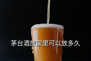 茅臺酒放家里可以放多久