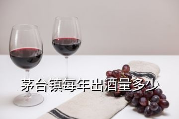 茅臺鎮(zhèn)每年出酒量多少