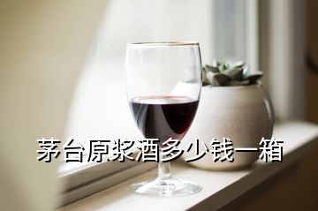 茅臺(tái)原漿酒多少錢一箱