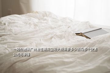 一箱白酒從廣州發(fā)往湖南益陽(yáng)大概需要多少錢有那個(gè)快遞公司可承接