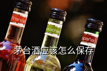 茅臺酒應(yīng)該怎么保存