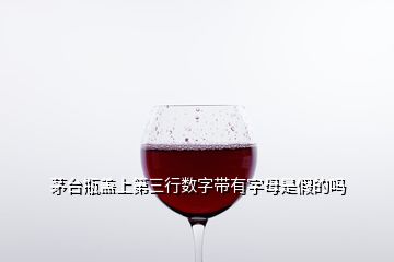 茅臺瓶蓋上第三行數(shù)字帶有字母是假的嗎