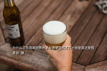 為什么京東商城的貴州茅臺酒便宜的才幾十塊是真還是假茅臺  搜