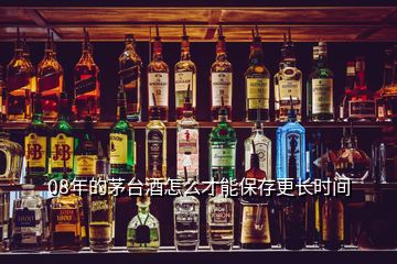 08年的茅臺(tái)酒怎么才能保存更長(zhǎng)時(shí)間