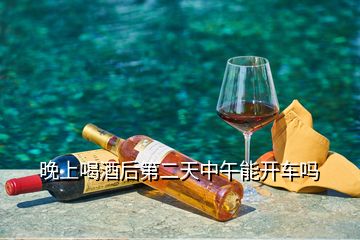 晚上喝酒后第二天中午能開車嗎