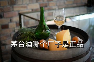 茅臺酒哪個廠子是正品