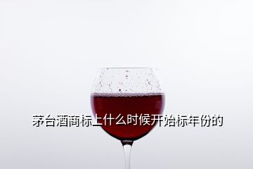 茅臺酒商標(biāo)上什么時候開始標(biāo)年份的