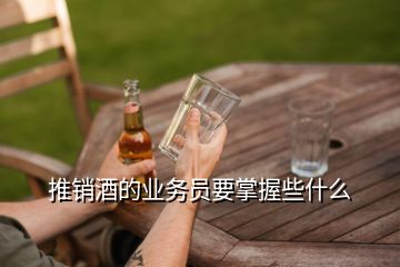 推銷酒的業(yè)務(wù)員要掌握些什么