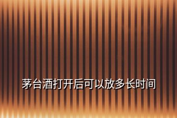 茅臺(tái)酒打開后可以放多長(zhǎng)時(shí)間