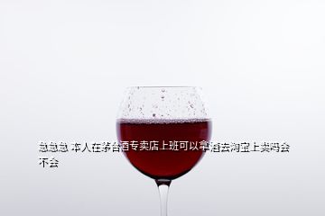 急急急 本人在茅臺(tái)酒專賣店上班可以拿酒去淘寶上賣嗎會(huì)不會(huì)