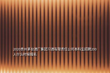 2020貴州茅臺酒廠集團(tuán)習(xí)酒有限責(zé)任公司本科生招聘200人什么時候報名