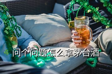 問個問題怎么拿茅臺酒