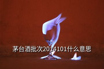 茅臺酒批次2014101什么意思