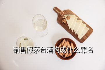 銷售假茅臺酒構(gòu)成什么罪名