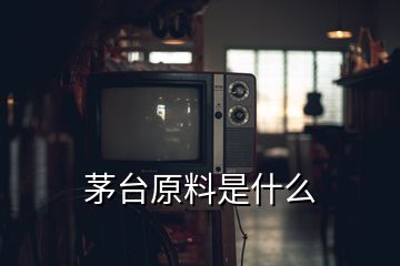 茅臺原料是什么