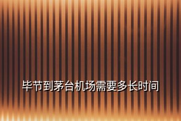 畢節(jié)到茅臺(tái)機(jī)場(chǎng)需要多長(zhǎng)時(shí)間