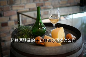 懷賴(lài)酒釀造的十五年坤沙酒質(zhì)怎么樣