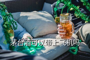 茅臺酒可以帶上飛機嗎