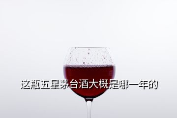 這瓶五星茅臺酒大概是哪一年的