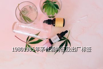 19801985年茅臺酒特征及出廠標(biāo)簽