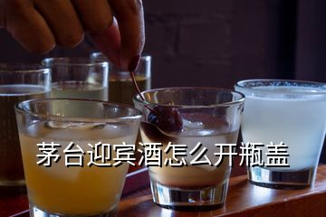 茅臺迎賓酒怎么開瓶蓋