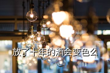 放了十年的酒會(huì)變色么