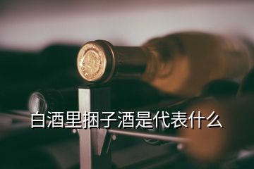 白酒里捆子酒是代表什么