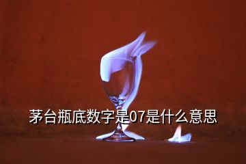 茅臺瓶底數(shù)字是07是什么意思