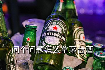 問個(gè)問題怎么拿茅臺(tái)酒