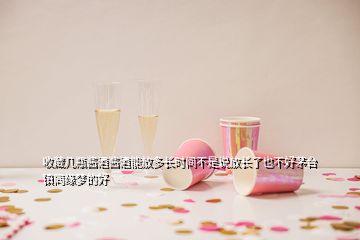 收藏幾瓶醬酒醬酒能放多長時間不是說放長了也不好茅臺鎮(zhèn)同緣夢的好