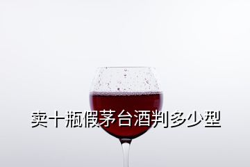 賣十瓶假茅臺(tái)酒判多少型