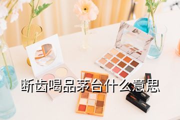 斷齒喝品茅臺什么意思