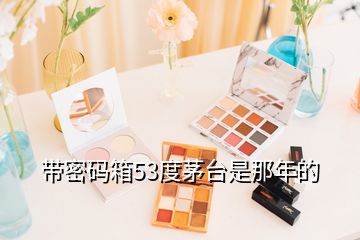 帶密碼箱53度茅臺(tái)是那年的