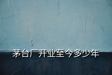 茅臺廠開業(yè)至今多少年