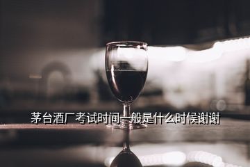 茅臺酒廠考試時間一般是什么時候謝謝