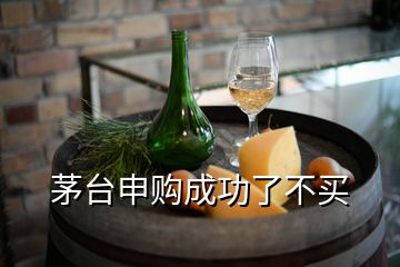 茅臺(tái)申購成功了不買