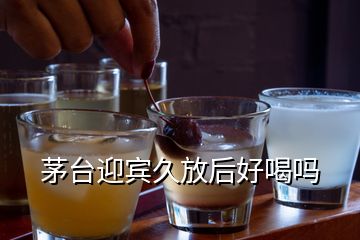 茅臺(tái)迎賓久放后好喝嗎