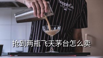 搶到兩瓶飛天茅臺怎么賣