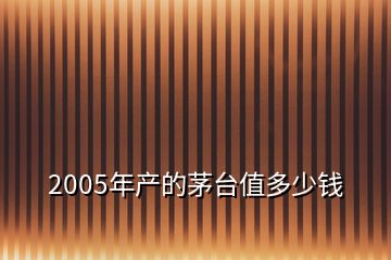 2005年產(chǎn)的茅臺值多少錢