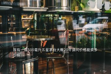 我有一瓶500毫升五星茅臺(tái)大概20年請(qǐng)問(wèn)價(jià)格能賣(mài)多少啊