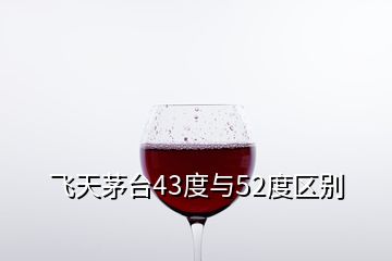 飛天茅臺43度與52度區(qū)別