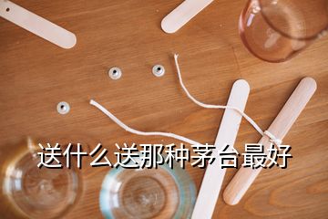 送什么送那種茅臺最好