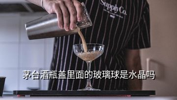 茅臺酒瓶蓋里面的玻璃球是水晶嗎