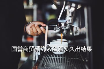 國譽商貿(mào)預約茅臺酒多久出結果