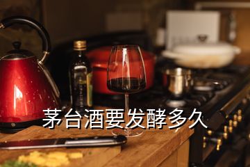 茅臺酒要發(fā)酵多久