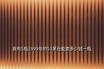 我有5瓶1999年的53茅臺(tái)能賣多少錢一瓶