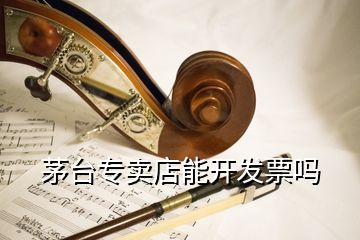 茅臺專賣店能開發(fā)票嗎