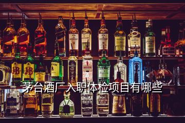 茅臺(tái)酒廠入職體檢項(xiàng)目有哪些