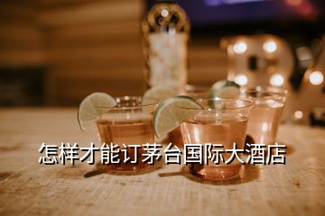 怎樣才能訂茅臺(tái)國際大酒店