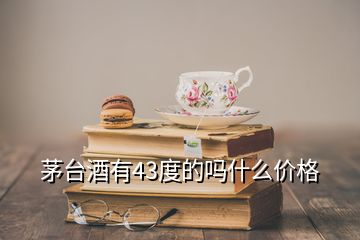 茅臺酒有43度的嗎什么價格